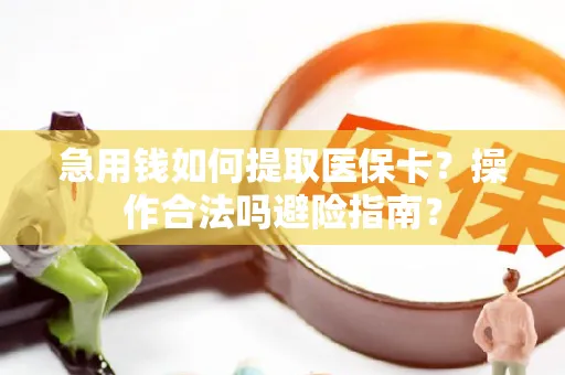 急用钱如何提取医保卡？操作合法吗避险指南？